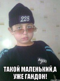  такой маленький,а уже гандон!