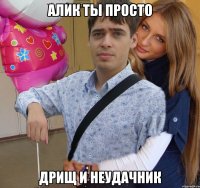 алик ты просто дрищ и неудачник