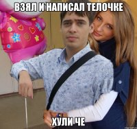 взял и написал телочке хули че