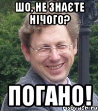 шо, не знаєте нічого? погано!
