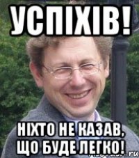 успіхів! ніхто не казав, що буде легко!