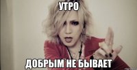 утро добрым не бывает