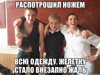 распотрошил ножем всю одежду. желетку стало внезапно жаль