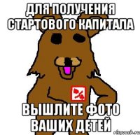 для получения стартового капитала вышлите фото ваших детей