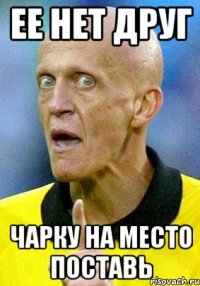 ее нет друг чарку на место поставь