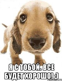  я с тобой. все будет хорошо! ;)