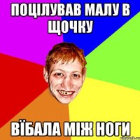 поцілував малу в щочку вїбала між ноги