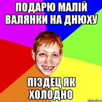 подарю малій валянки на днюху піздец як холодно