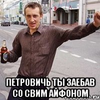  петровичь ты заебав со свим айфоном