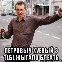  петровыч хуевый з тебе жыгало блеать