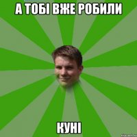 а тобі вже робили куні