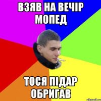 взяв на вечір мопед тося підар обригав