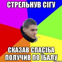 стрельнув сігу сказав спасіба получив по їбалу