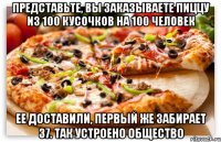 представьте, вы заказываете пиццу из 100 кусочков на 100 человек ее доставили, первый же забирает 37. так устроено общество