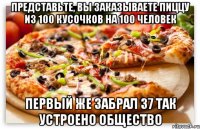 представьте, вы заказываете пиццу из 100 кусочков на 100 человек первый же забрал 37 так устроено общество