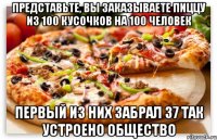 представьте, вы заказываете пиццу из 100 кусочков на 100 человек первый из них забрал 37 так устроено общество