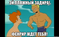 эй,пляжный задира! фенрир ждет тебя!