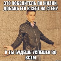 это победитель по жизни, добавь его к себе на стену и ты будешь успешен во всем