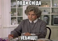 поди сюда уёбище!