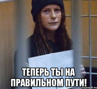  теперь ты на правильном пути!