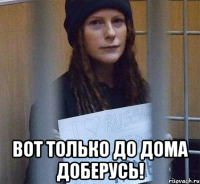  вот только до дома доберусь!