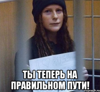  ты теперь на правильном пути!
