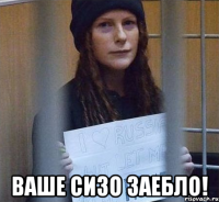  ваше сизо заебло!