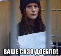  ваше сизо доебло!