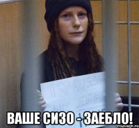  ваше сизо - заебло!