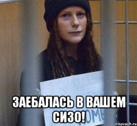  заебалась в вашем сизо!