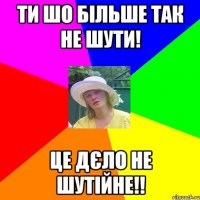 ти шо більше так не шути! це дєло не шутійне!!
