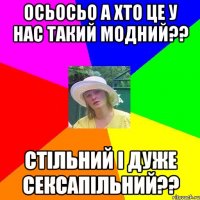 осьосьо а хто це у нас такий модний?? стільний і дуже сексапільний??