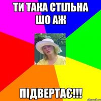 ти така стільна шо аж підвертає!!!