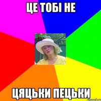 це тобі не цяцьки пецьки