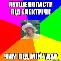 лутше попасти під електрічк чим під мій удар