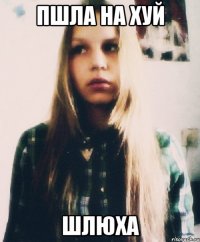 пшла на хуй шлюха