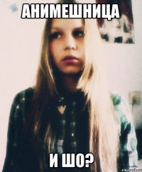 анимешница и шо?