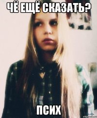 чё ещё сказать? псих