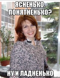 ясненько, понятненько? ну и ладненько