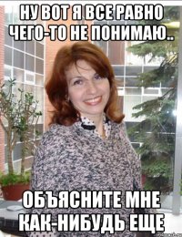 ну вот я все равно чего-то не понимаю.. объясните мне как-нибудь еще