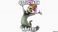 отпустили на репу