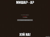 миша? - а? хуй на!