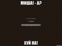 миша! - а? хуй на!