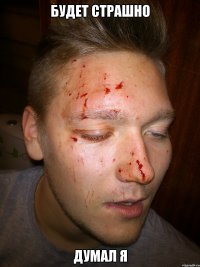 будет страшно думал я