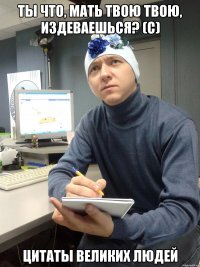 ты что, мать твою твою, издеваешься? (с) цитаты великих людей