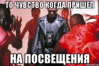 то чувство когда пришел на посвещения
