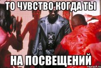 то чувство когда ты на посвещений