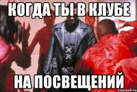 когда ты в клубе на посвещений