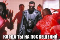  когда ты на посвещений
