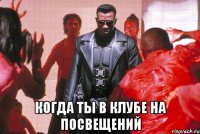  когда ты в клубе на посвещений